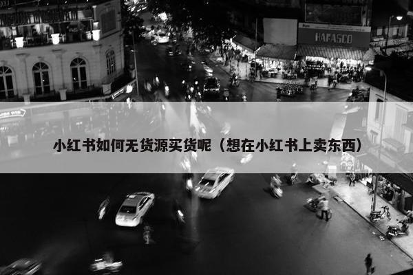 小红书如何无货源买货呢（想在小红书上卖东西）