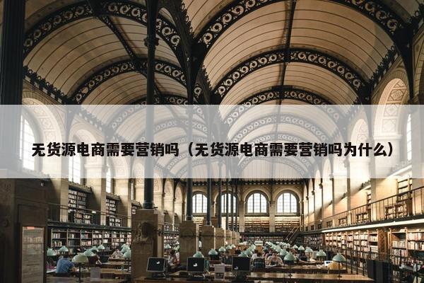 无货源电商需要营销吗（无货源电商需要营销吗为什么）
