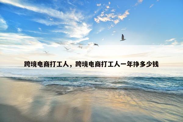 跨境电商打工人，跨境电商打工人一年挣多少钱