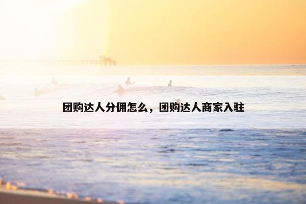 团购达人分佣怎么，团购达人商家入驻