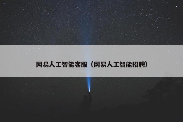 网易人工智能客服（网易人工智能招聘）