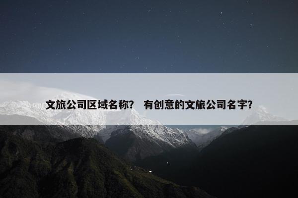 文旅公司区域名称？ 有创意的文旅公司名字？