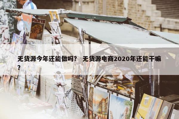 无货源今年还能做吗？ 无货源电商2020年还能干嘛？