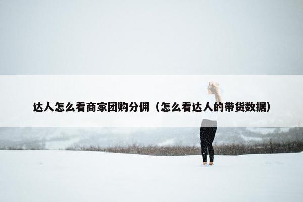 达人怎么看商家团购分佣（怎么看达人的带货数据）