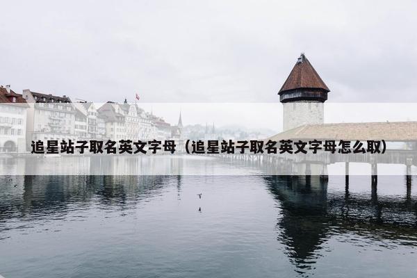 追星站子取名英文字母（追星站子取名英文字母怎么取）