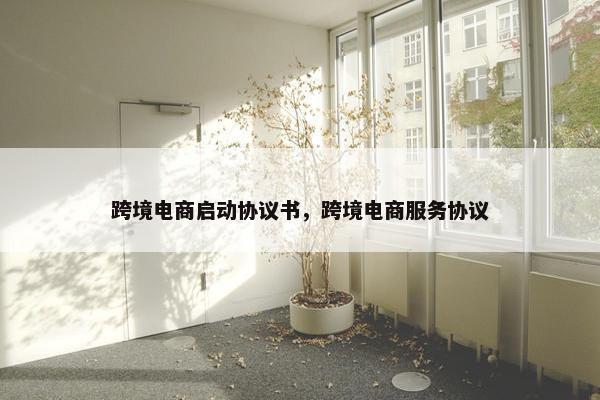 跨境电商启动协议书，跨境电商服务协议