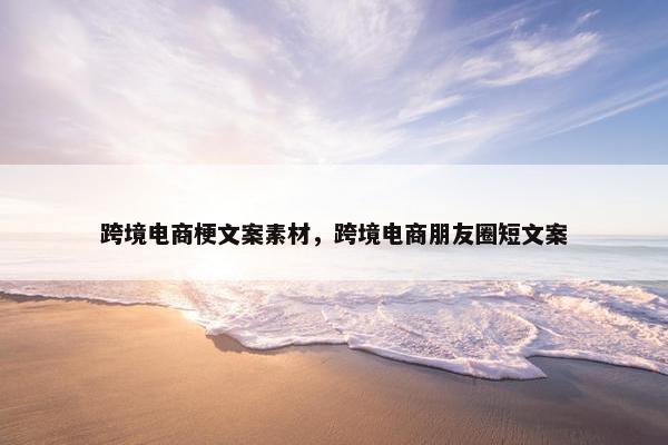 跨境电商梗文案素材，跨境电商朋友圈短文案