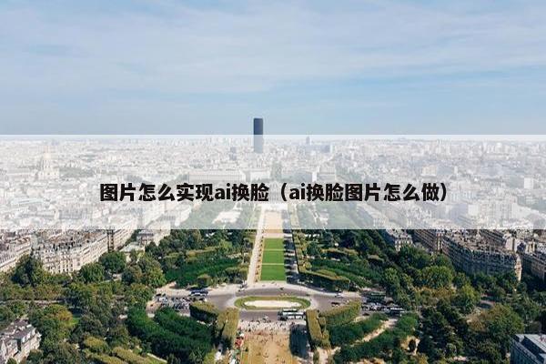 图片怎么实现ai换脸（ai换脸图片怎么做）
