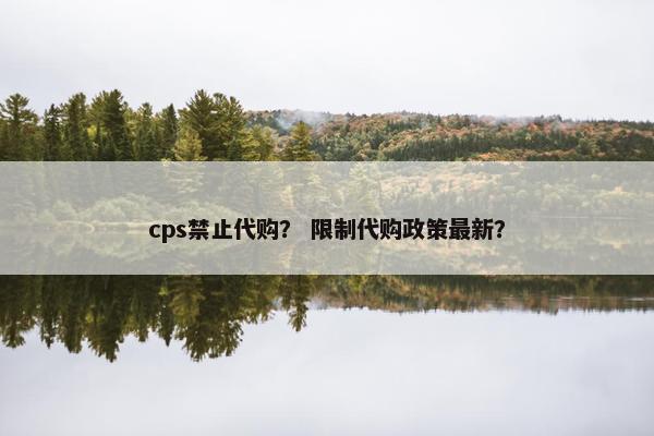 cps禁止代购？ 限制代购政策最新？