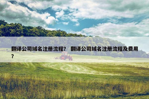 翻译公司域名注册流程？ 翻译公司域名注册流程及费用？