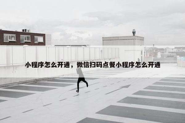 小程序怎么开通，微信扫码点餐小程序怎么开通