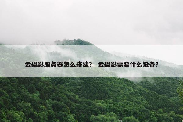 云摄影服务器怎么搭建？ 云摄影需要什么设备？