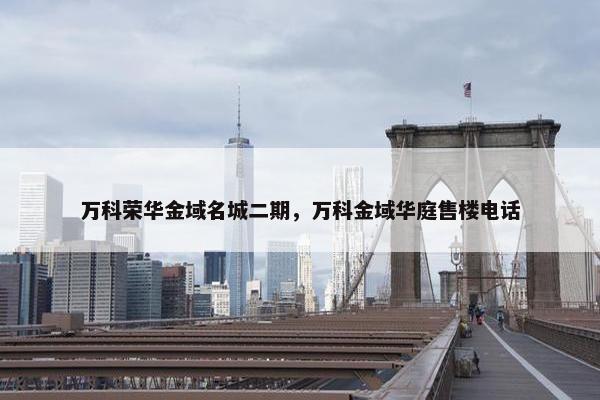 万科荣华金域名城二期，万科金域华庭售楼电话