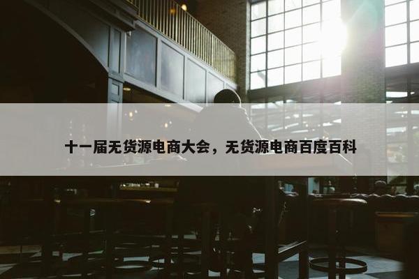 十一届无货源电商大会，无货源电商百度百科
