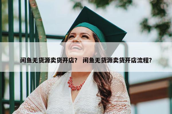 闲鱼无货源卖货开店？ 闲鱼无货源卖货开店流程？