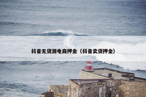 抖音无货源电商押金（抖音卖货押金）