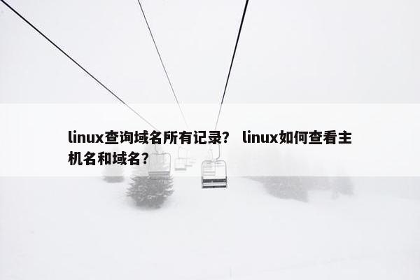 linux查询域名所有记录？ linux如何查看主机名和域名？