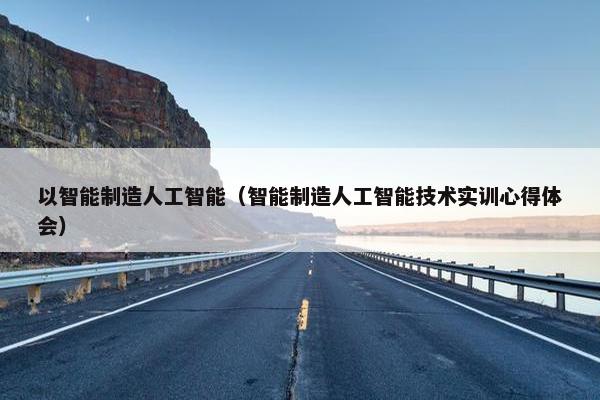 以智能制造人工智能（智能制造人工智能技术实训心得体会）