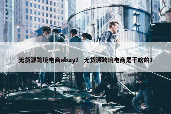 无货源跨境电商ebay？ 无货源跨境电商是干啥的？