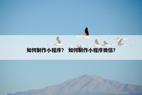 如何制作小程序？ 如何制作小程序微信？