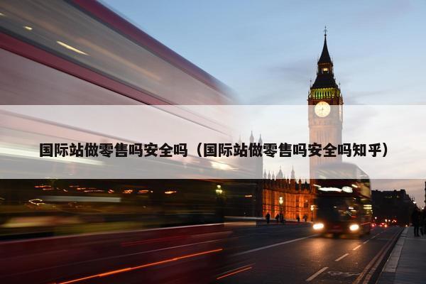 国际站做零售吗安全吗（国际站做零售吗安全吗知乎）