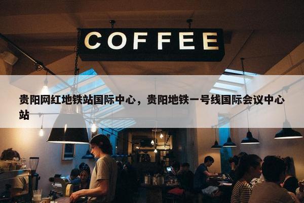 贵阳网红地铁站国际中心，贵阳地铁一号线国际会议中心站