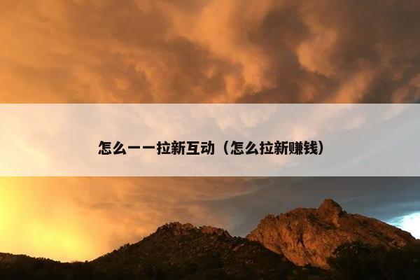 怎么一一拉新互动（怎么拉新赚钱）
