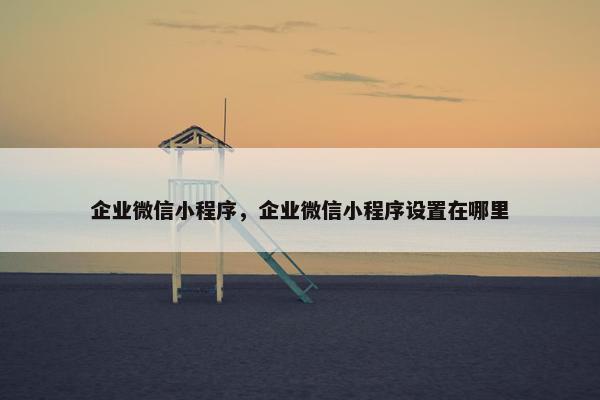 企业微信小程序，企业微信小程序设置在哪里