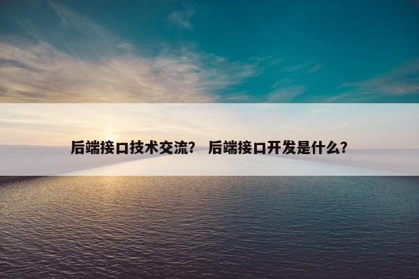 后端接口技术交流？ 后端接口开发是什么？