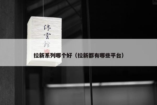拉新系列哪个好（拉新都有哪些平台）