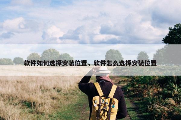 软件如何选择安装位置，软件怎么选择安装位置