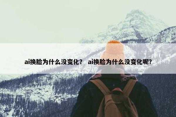ai换脸为什么没变化？ ai换脸为什么没变化呢？