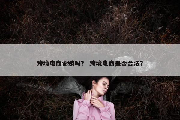 跨境电商索贿吗？ 跨境电商是否合法？