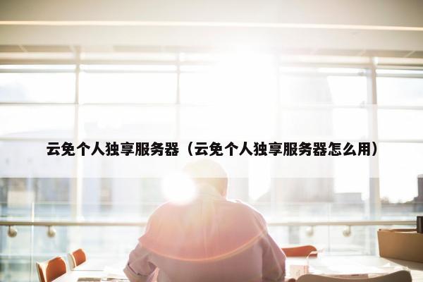 云免个人独享服务器（云免个人独享服务器怎么用）