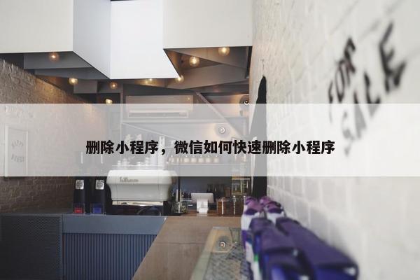 删除小程序，微信如何快速删除小程序
