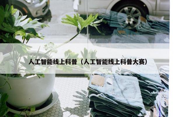 人工智能线上科普（人工智能线上科普大赛）