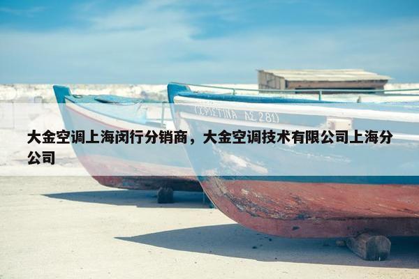 大金空调上海闵行分销商，大金空调技术有限公司上海分公司