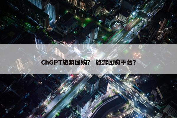 ChGPT旅游团购？ 旅游团购平台？