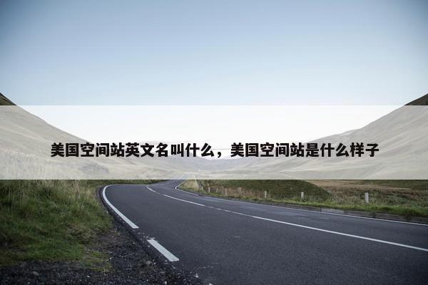 美国空间站英文名叫什么，美国空间站是什么样子