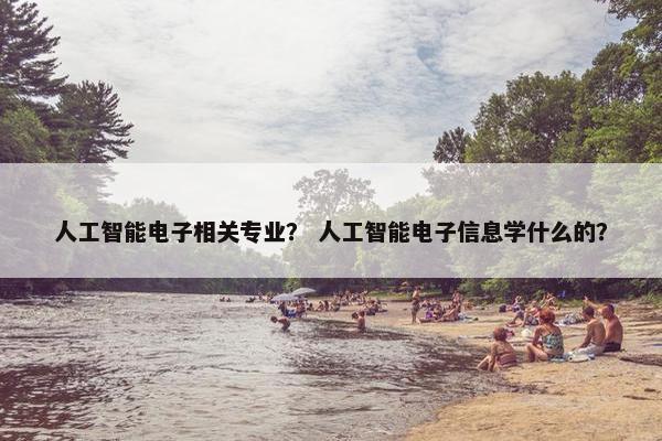 人工智能电子相关专业？ 人工智能电子信息学什么的？