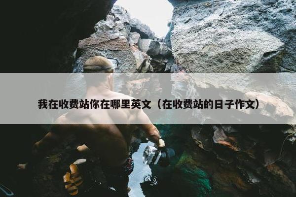 我在收费站你在哪里英文（在收费站的日子作文）