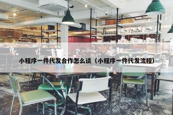 小程序一件代发合作怎么谈（小程序一件代发流程）