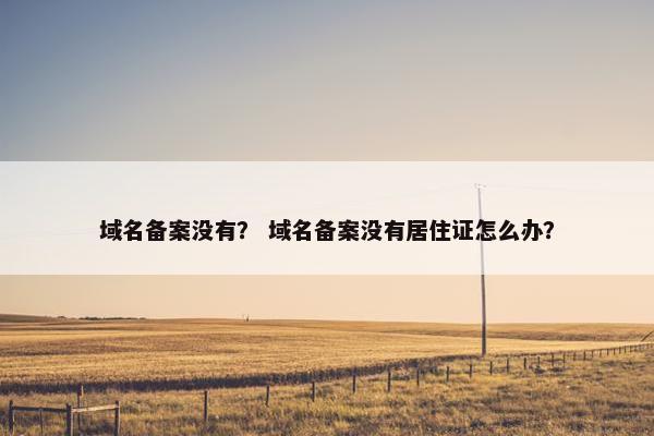 域名备案没有？ 域名备案没有居住证怎么办？