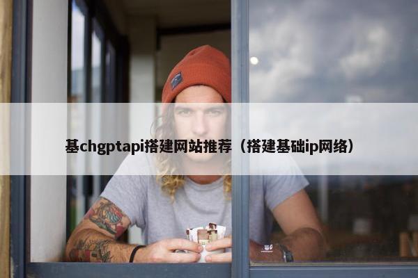 基chgptapi搭建网站推荐（搭建基础ip网络）