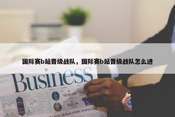 国际赛b站晋级战队，国际赛b站晋级战队怎么进