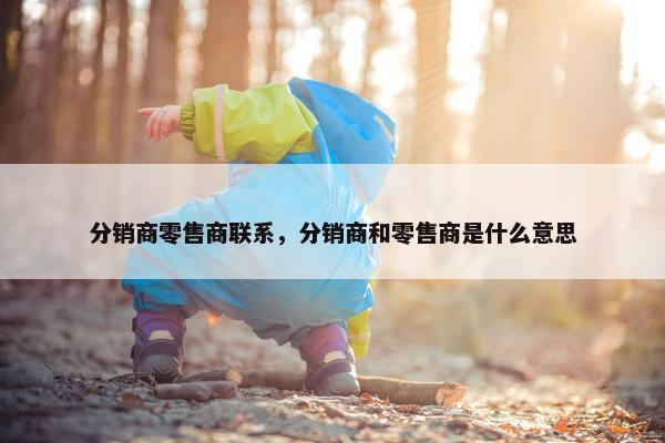 分销商零售商联系，分销商和零售商是什么意思