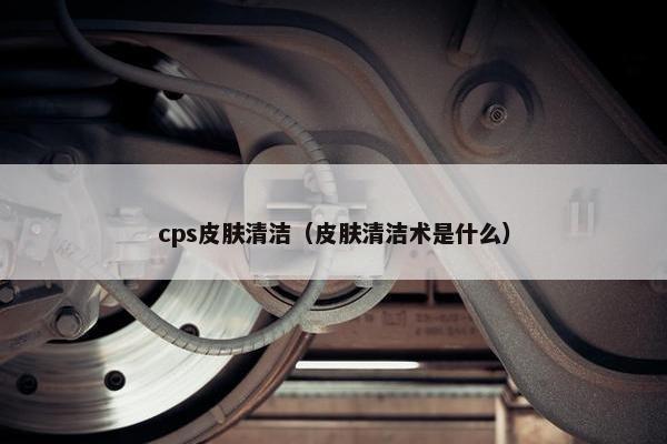 cps皮肤清洁（皮肤清洁术是什么）