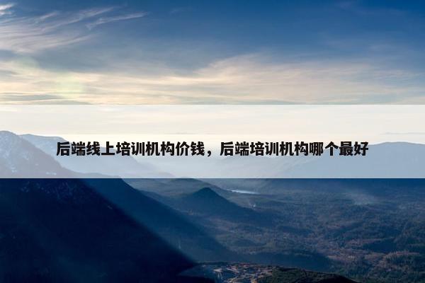后端线上培训机构价钱，后端培训机构哪个最好