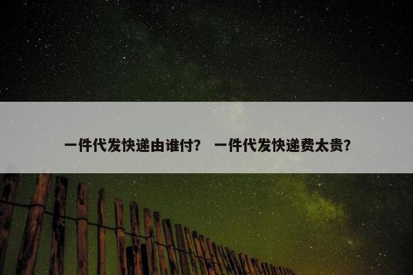 一件代发快递由谁付？ 一件代发快递费太贵？