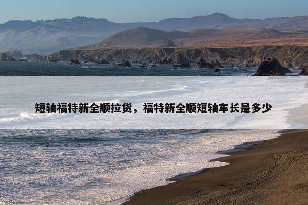 短轴福特新全顺拉货，福特新全顺短轴车长是多少